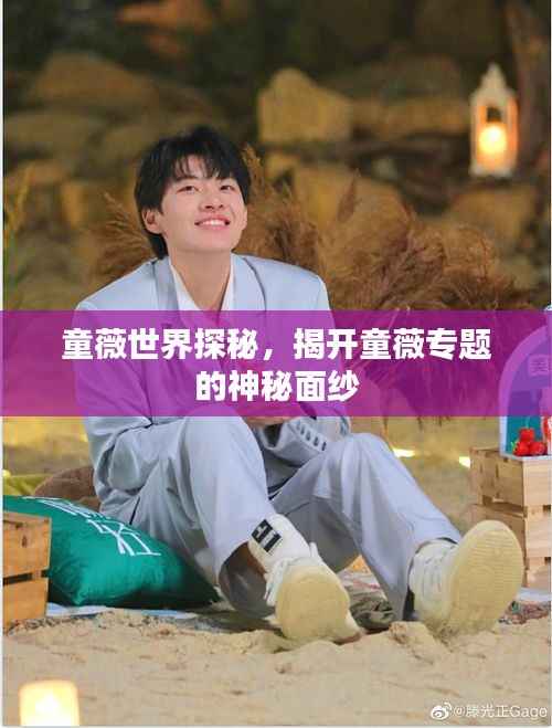 童薇世界探秘，揭开童薇专题的神秘面纱