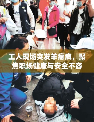 工人现场突发羊癫疯,聚焦职场健康与安全不容忽视