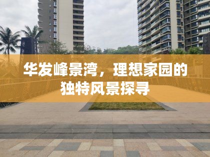 华发峰景湾,理想家园的独特风景探寻