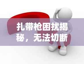 扎带枪困扰揭秘,无法切断的难题与应对策略
