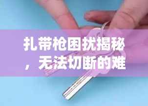 扎带枪困扰揭秘,无法切断的难题与应对策略