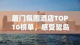 厦门氛围酒店TOP10榜单，感受鹭岛独特魅力体验