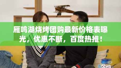 雁鸣湖烧烤团购最新价格表曝光，优惠不断，百度热推！
