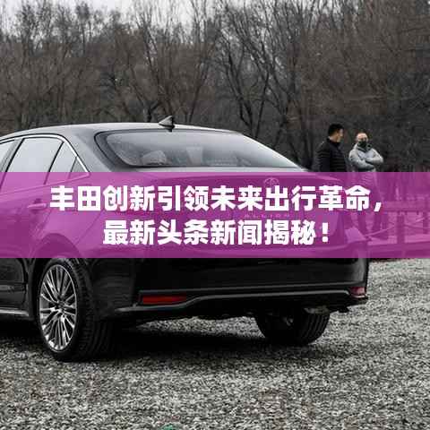 丰田创新引领未来出行革命,最新头条新闻揭秘!