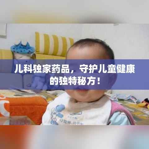 儿科独家药品,守护儿童健康的独特秘方!