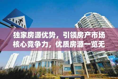 独家房源优势,引领房产市场核心竞争力,优质房源一览无余!
