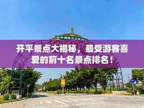 开平景点大揭秘,最受游客喜爱的前十名景点排名!