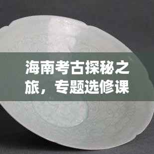 海南考古探秘之旅,专题选修课考试详解