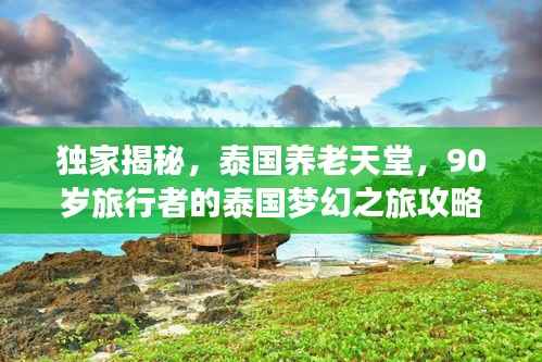 独家揭秘,泰国养老天堂,90岁旅行者的泰国梦幻之旅攻略