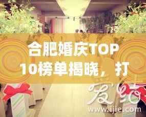 合肥婚庆TOP10榜单揭晓，打造梦幻浪漫婚礼的首选场所！