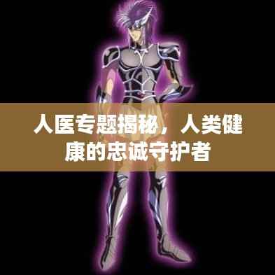 人医专题揭秘,人类健康的忠诚守护者