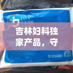 吉林妇科独家产品,守护女性健康的独特秘方