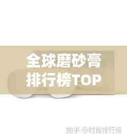 全球磨砂膏排行榜TOP榜,精选优质产品推荐!