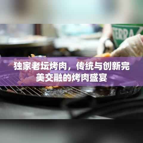 独家老坛烤肉,传统与创新完美交融的烤肉盛宴
