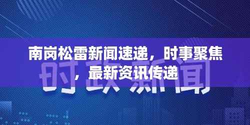 南岗松雷新闻速递,时事聚焦,最新资讯传递