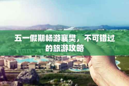 五一假期畅游襄樊，不可错过的旅游攻略