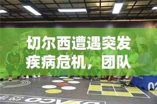 切尔西遭遇突发疾病危机,团队坚守与挑战考验