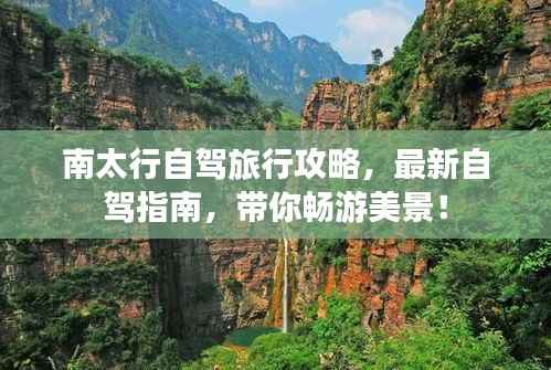 南太行自驾旅行攻略，最新自驾指南，带你畅游美景！