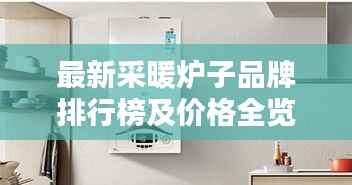 最新采暖炉子品牌排行榜及价格全览，选购指南助你轻松挑选优质产品！