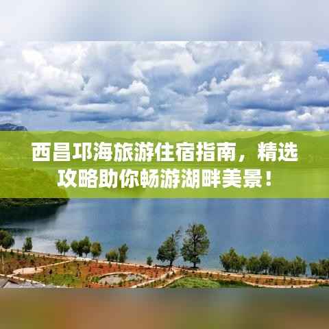 西昌邛海旅游住宿指南，精选攻略助你畅游湖畔美景！
