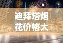 迪拜塔烟花价格大揭秘,最新图片及报价一网打尽!