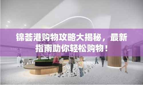 锦荟港购物攻略大揭秘,最新指南助你轻松购物!