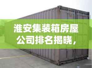 淮安集装箱房屋公司排名揭晓,权威榜单,不容错过!