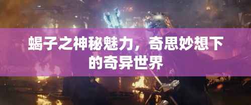 蝎子之神秘魅力，奇思妙想下的奇异世界