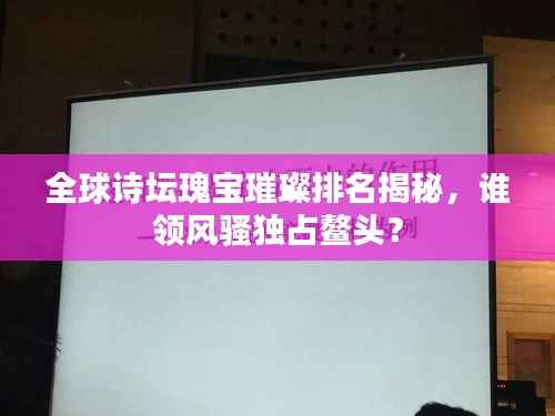 全球诗坛瑰宝璀璨排名揭秘,谁领风骚独占鳌头?