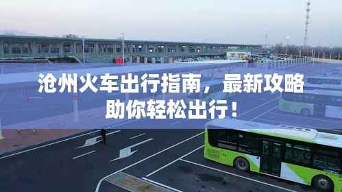 沧州火车出行指南,最新攻略助你轻松出行!
