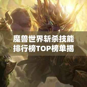 魔兽世界斩杀技能排行榜TOP榜单揭晓！