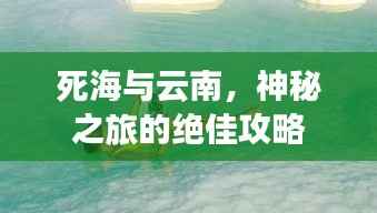 死海与云南,神秘之旅的绝佳攻略