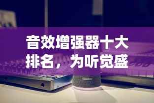 音效增强器十大排名，为听觉盛宴加持，你不可不知的选择！