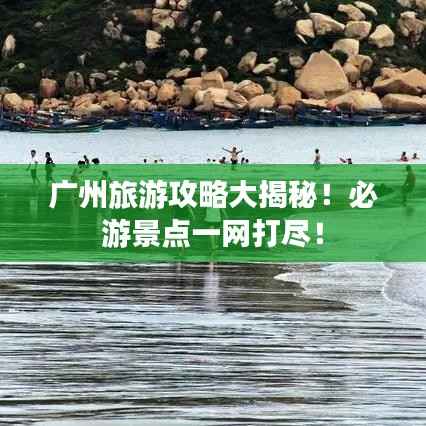 广州旅游攻略大揭秘!必游景点一网打尽!