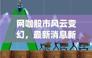 网咖股市风云变幻,最新消息新闻抢先看
