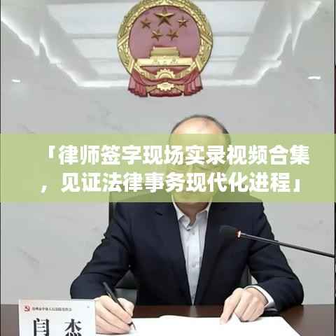 「律师签字现场实录视频合集,见证法律事务现代化进程」