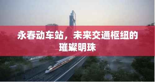 永春动车站,未来交通枢纽的璀璨明珠