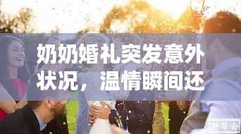 奶奶婚礼突发意外状况,温情瞬间还是考验时刻?