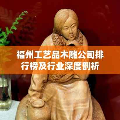福州工艺品木雕公司排行榜及行业深度剖析