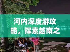 河内深度游攻略,探索越南之美