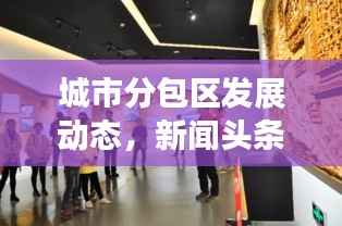 城市分包区发展动态，新闻头条深度解析