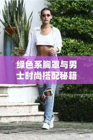 绿色系胸罩与男士时尚搭配秘籍,穿出潮流新风尚