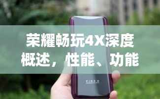 荣耀畅玩4X深度概述,性能、功能与体验一网打尽!