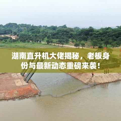 湖南直升机大佬揭秘,老板身份与最新动态重磅来袭!