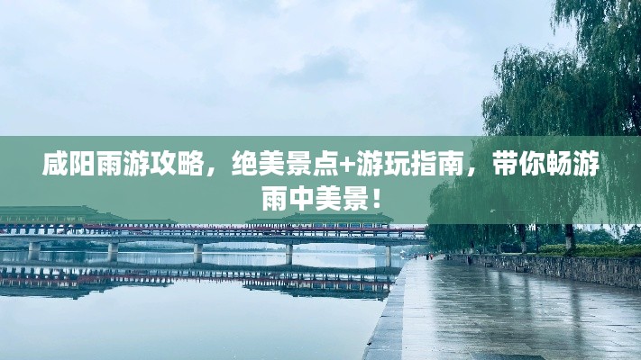 咸阳雨游攻略,绝美景点+游玩指南,带你畅游雨中美景!