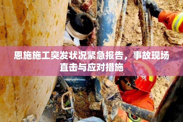 恩施施工突发状况紧急报告，事故现场直击与应对措施
