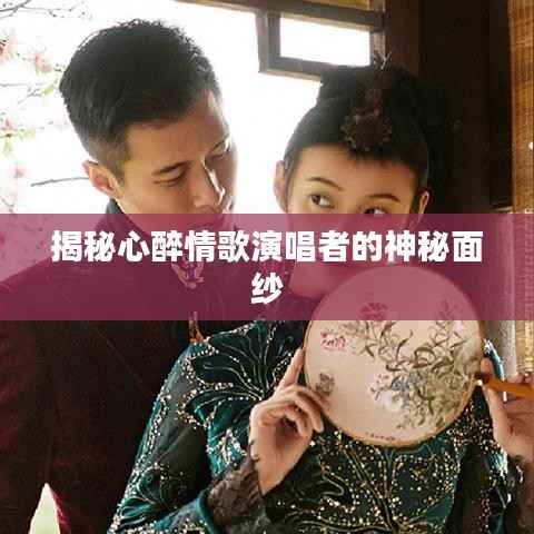揭秘心醉情歌演唱者的神秘面纱