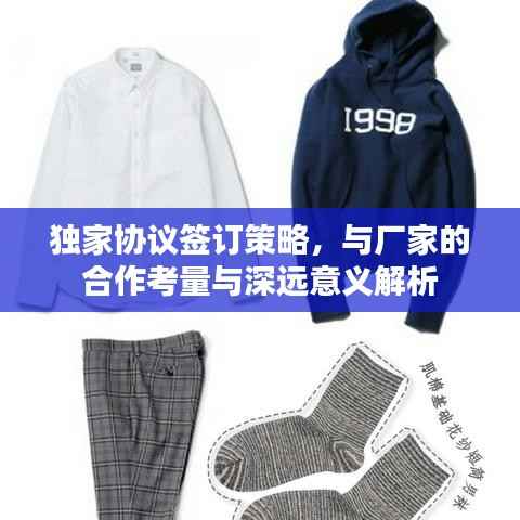 独家协议签订策略,与厂家的合作考量与深远意义解析