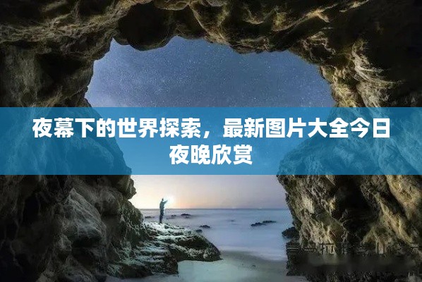 夜幕下的世界探索，最新图片大全今日夜晚欣赏